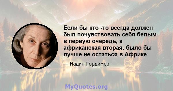 Если бы кто -то всегда должен был почувствовать себя белым в первую очередь, а африканская вторая, было бы лучше не остаться в Африке