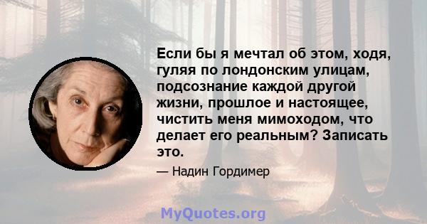 Если бы я мечтал об этом, ходя, гуляя по лондонским улицам, подсознание каждой другой жизни, прошлое и настоящее, чистить меня мимоходом, что делает его реальным? Записать это.