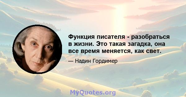 Функция писателя - разобраться в жизни. Это такая загадка, она все время меняется, как свет.