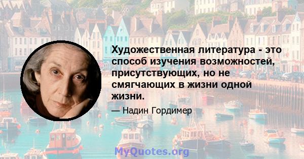 Художественная литература - это способ изучения возможностей, присутствующих, но не смягчающих в жизни одной жизни.