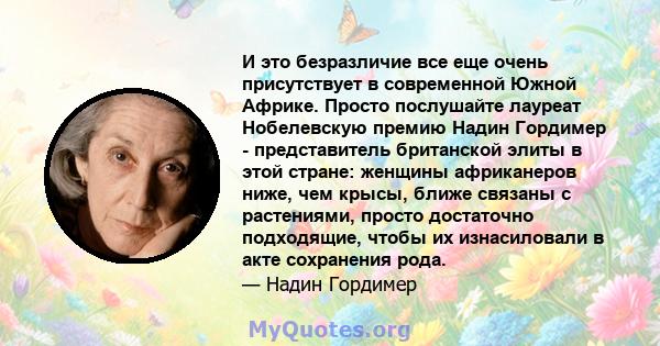 И это безразличие все еще очень присутствует в современной Южной Африке. Просто послушайте лауреат Нобелевскую премию Надин Гордимер - представитель британской элиты в этой стране: женщины африканеров ниже, чем крысы,