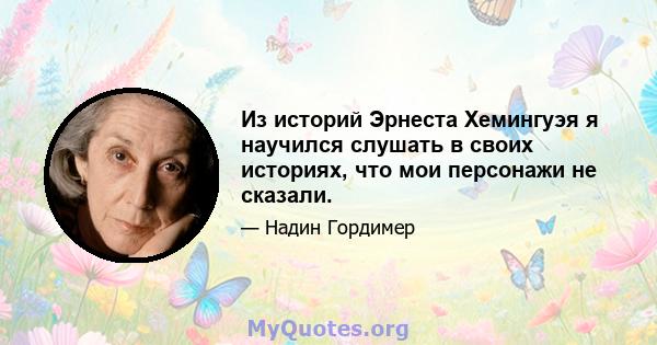 Из историй Эрнеста Хемингуэя я научился слушать в своих историях, что мои персонажи не сказали.