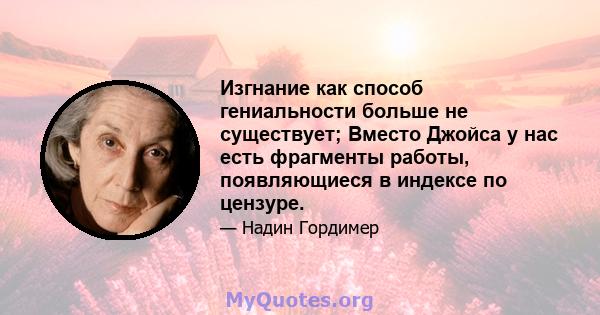 Изгнание как способ гениальности больше не существует; Вместо Джойса у нас есть фрагменты работы, появляющиеся в индексе по цензуре.