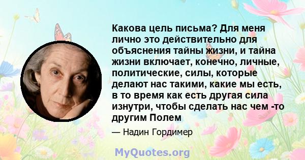 Какова цель письма? Для меня лично это действительно для объяснения тайны жизни, и тайна жизни включает, конечно, личные, политические, силы, которые делают нас такими, какие мы есть, в то время как есть другая сила