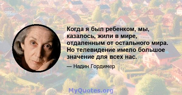 Когда я был ребенком, мы, казалось, жили в мире, отдаленным от остального мира. Но телевидение имело большое значение для всех нас.