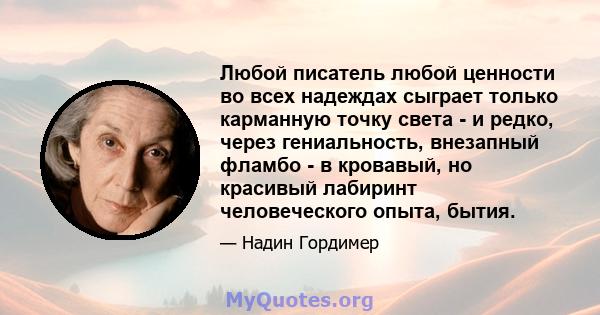 Любой писатель любой ценности во всех надеждах сыграет только карманную точку света - и редко, через гениальность, внезапный фламбо - в кровавый, но красивый лабиринт человеческого опыта, бытия.