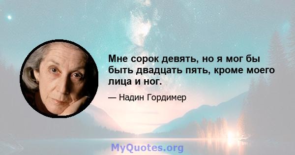 Мне сорок девять, но я мог бы быть двадцать пять, кроме моего лица и ног.