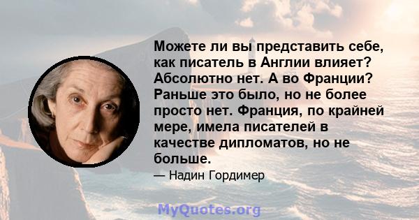 Можете ли вы представить себе, как писатель в Англии влияет? Абсолютно нет. А во Франции? Раньше это было, но не более просто нет. Франция, по крайней мере, имела писателей в качестве дипломатов, но не больше.