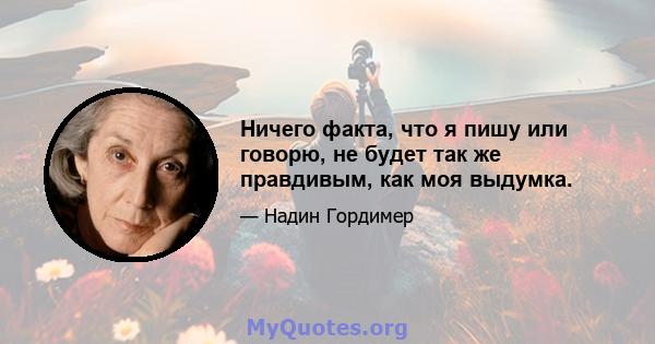 Ничего факта, что я пишу или говорю, не будет так же правдивым, как моя выдумка.