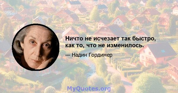 Ничто не исчезает так быстро, как то, что не изменилось.