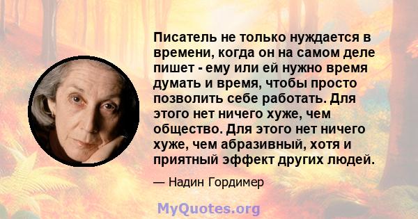 Писатель не только нуждается в времени, когда он на самом деле пишет - ему или ей нужно время думать и время, чтобы просто позволить себе работать. Для этого нет ничего хуже, чем общество. Для этого нет ничего хуже, чем 