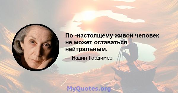 По -настоящему живой человек не может оставаться нейтральным.