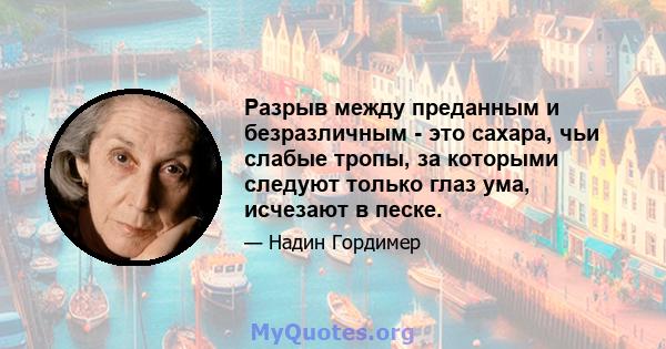 Разрыв между преданным и безразличным - это сахара, чьи слабые тропы, за которыми следуют только глаз ума, исчезают в песке.