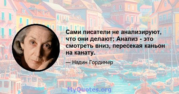 Сами писатели не анализируют, что они делают; Анализ - это смотреть вниз, пересекая каньон на канату.