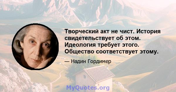 Творческий акт не чист. История свидетельствует об этом. Идеология требует этого. Общество соответствует этому.