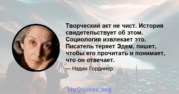 Творческий акт не чист. История свидетельствует об этом. Социология извлекает это. Писатель теряет Эдем, пишет, чтобы его прочитать и понимает, что он отвечает.