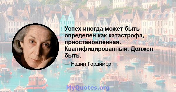 Успех иногда может быть определен как катастрофа, приостановленная. Квалифицированный. Должен быть.