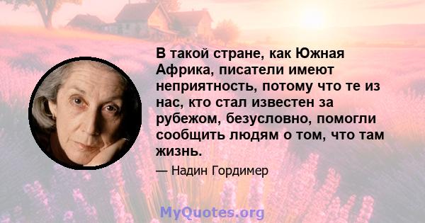 В такой стране, как Южная Африка, писатели имеют неприятность, потому что те из нас, кто стал известен за рубежом, безусловно, помогли сообщить людям о том, что там жизнь.