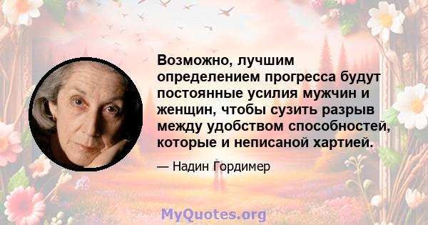 Возможно, лучшим определением прогресса будут постоянные усилия мужчин и женщин, чтобы сузить разрыв между удобством способностей, которые и неписаной хартией.