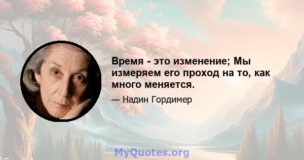 Время - это изменение; Мы измеряем его проход на то, как много меняется.