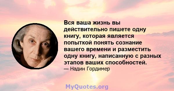 Вся ваша жизнь вы действительно пишете одну книгу, которая является попыткой понять сознание вашего времени и разместить одну книгу, написанную с разных этапов ваших способностей.