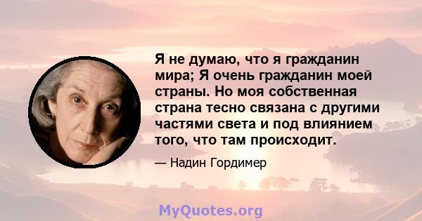 Я не думаю, что я гражданин мира; Я очень гражданин моей страны. Но моя собственная страна тесно связана с другими частями света и под влиянием того, что там происходит.