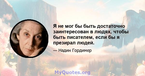 Я не мог бы быть достаточно заинтересован в людях, чтобы быть писателем, если бы я презирал людей.