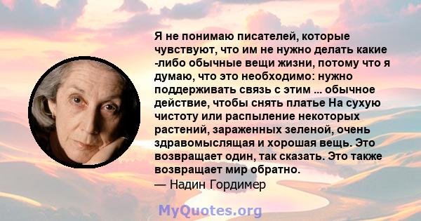 Я не понимаю писателей, которые чувствуют, что им не нужно делать какие -либо обычные вещи жизни, потому что я думаю, что это необходимо: нужно поддерживать связь с этим ... обычное действие, чтобы снять платье На сухую 