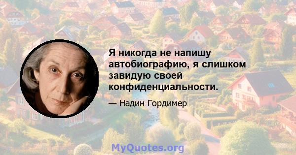 Я никогда не напишу автобиографию, я слишком завидую своей конфиденциальности.