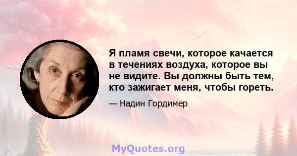 Я пламя свечи, которое качается в течениях воздуха, которое вы не видите. Вы должны быть тем, кто зажигает меня, чтобы гореть.