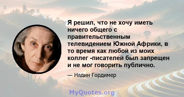 Я решил, что не хочу иметь ничего общего с правительственным телевидением Южной Африки, в то время как любой из моих коллег -писателей был запрещен и не мог говорить публично.