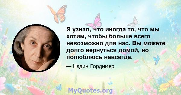 Я узнал, что иногда то, что мы хотим, чтобы больше всего невозможно для нас. Вы можете долго вернуться домой, но полюблюсь навсегда.