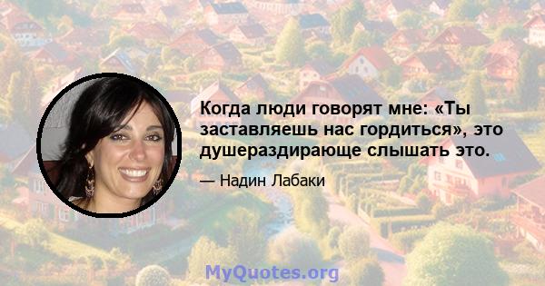 Когда люди говорят мне: «Ты заставляешь нас гордиться», это душераздирающе слышать это.