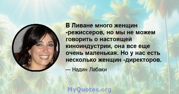 В Ливане много женщин -режиссеров, но мы не можем говорить о настоящей киноиндустрии, она все еще очень маленькая. Но у нас есть несколько женщин -директоров.