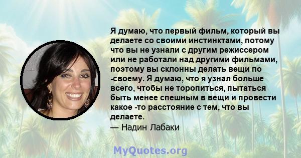 Я думаю, что первый фильм, который вы делаете со своими инстинктами, потому что вы не узнали с другим режиссером или не работали над другими фильмами, поэтому вы склонны делать вещи по -своему. Я думаю, что я узнал