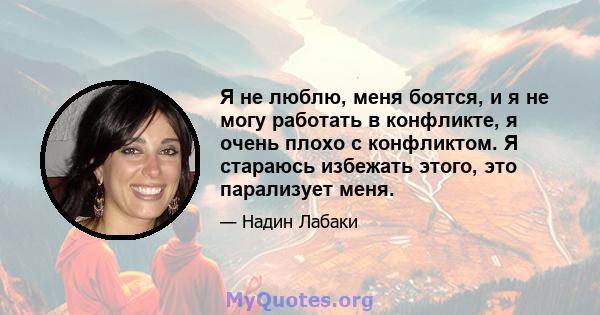 Я не люблю, меня боятся, и я не могу работать в конфликте, я очень плохо с конфликтом. Я стараюсь избежать этого, это парализует меня.