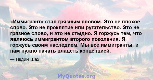 «Иммигрант» стал грязным словом. Это не плохое слово. Это не проклятие или ругательство. Это не грязное слово, и это не стыдно. Я горжусь тем, что являюсь иммигрантом второго поколения. Я горжусь своим наследием. Мы все 