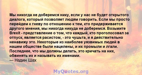 Мы никогда не доберемся нику, если у нас не будет открытого диалога, который позволяет людям говорить. Если мы просто перейдем к гневу по отношению к тем, кто придерживается другого мнения, мы никогда никуда не