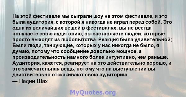 На этой фестивале мы сыграли шоу на этом фестивале, и это была аудитория, с которой я никогда не играл перед собой. Это одна из величайших вещей в фестивалях: вы не всегда получаете свою аудиторию, вы заставляете людей, 