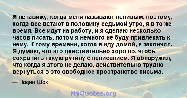 Я ненавижу, когда меня называют ленивым, поэтому, когда все встают в половину седьмой утро, я в то же время. Все идут на работу, и я сделаю несколько часов писать, потом я немного не буду привлекать к нему. К тому