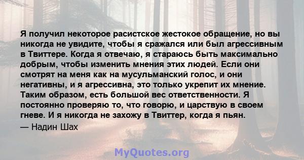 Я получил некоторое расистское жестокое обращение, но вы никогда не увидите, чтобы я сражался или был агрессивным в Твиттере. Когда я отвечаю, я стараюсь быть максимально добрым, чтобы изменить мнения этих людей. Если