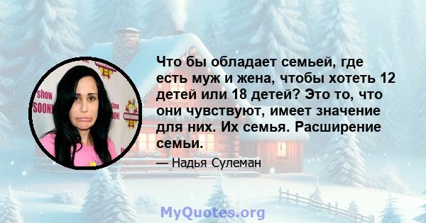 Что бы обладает семьей, где есть муж и жена, чтобы хотеть 12 детей или 18 детей? Это то, что они чувствуют, имеет значение для них. Их семья. Расширение семьи.