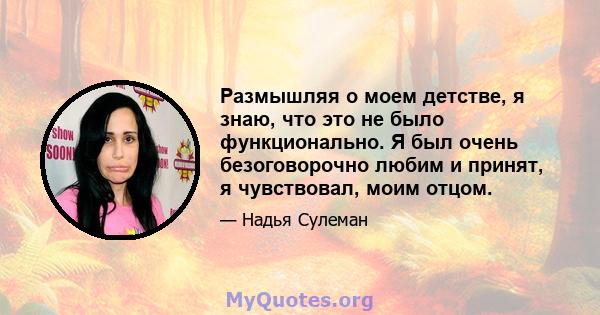 Размышляя о моем детстве, я знаю, что это не было функционально. Я был очень безоговорочно любим и принят, я чувствовал, моим отцом.