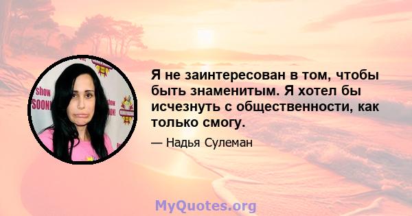 Я не заинтересован в том, чтобы быть знаменитым. Я хотел бы исчезнуть с общественности, как только смогу.