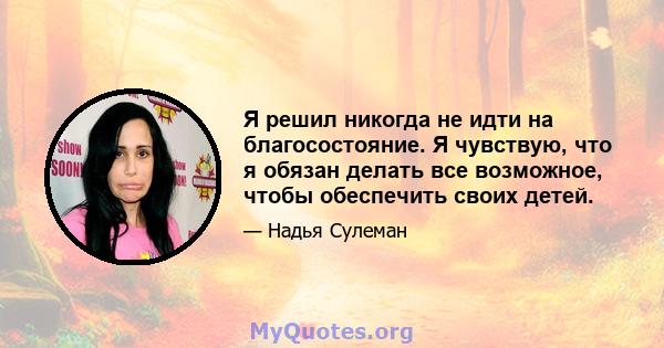 Я решил никогда не идти на благосостояние. Я чувствую, что я обязан делать все возможное, чтобы обеспечить своих детей.