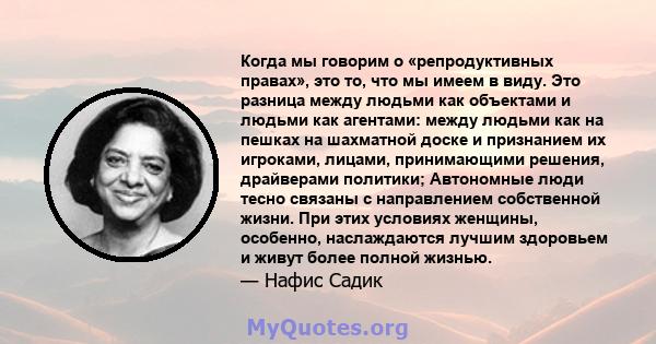 Когда мы говорим о «репродуктивных правах», это то, что мы имеем в виду. Это разница между людьми как объектами и людьми как агентами: между людьми как на пешках на шахматной доске и признанием их игроками, лицами,