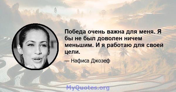 Победа очень важна для меня. Я бы не был доволен ничем меньшим. И я работаю для своей цели.