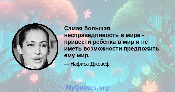 Самая большая несправедливость в мире - привести ребенка в мир и не иметь возможности предложить ему мир.