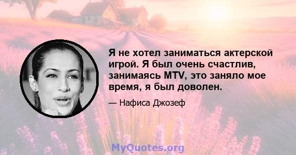 Я не хотел заниматься актерской игрой. Я был очень счастлив, занимаясь MTV, это заняло мое время, я был доволен.