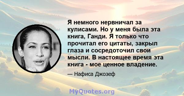 Я немного нервничал за кулисами. Но у меня была эта книга, Ганди. Я только что прочитал его цитаты, закрыл глаза и сосредоточил свои мысли. В настоящее время эта книга - мое ценное владение.